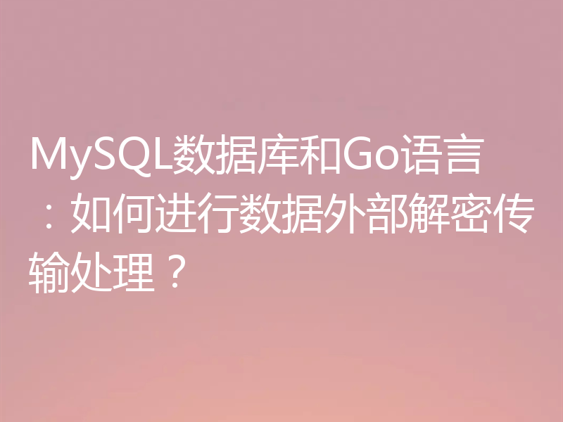 MySQL数据库和Go语言：如何进行数据外部解密传输处理？