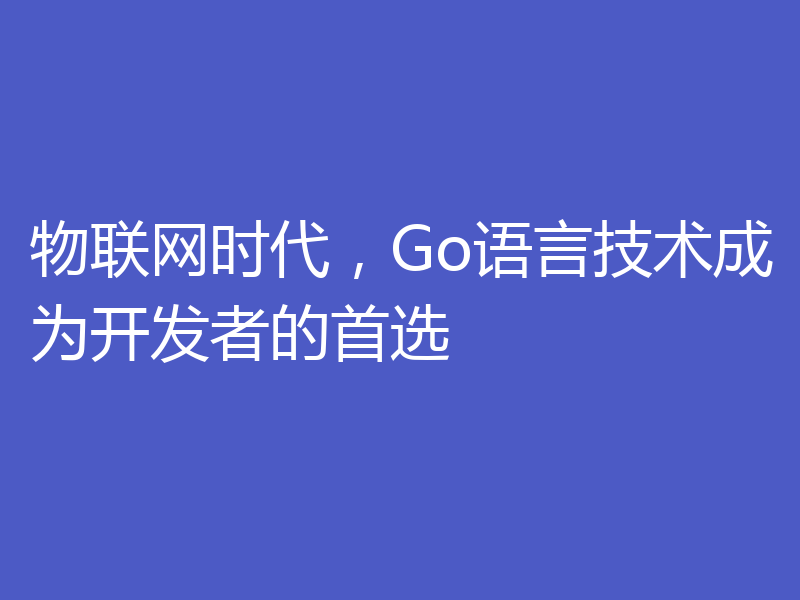 物联网时代，Go语言技术成为开发者的首选