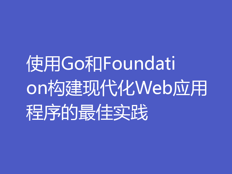 使用Go和Foundation构建现代化Web应用程序的最佳实践