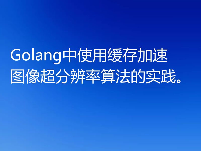 Golang中使用缓存加速图像超分辨率算法的实践。