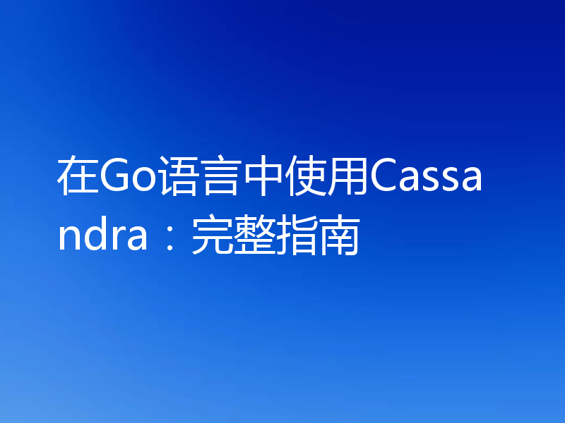 在Go语言中使用Cassandra：完整指南