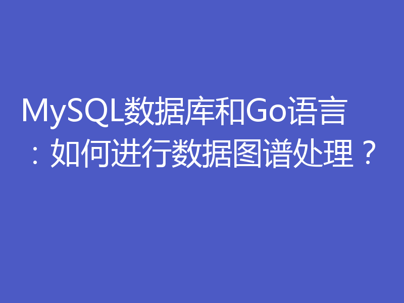 MySQL数据库和Go语言：如何进行数据图谱处理？