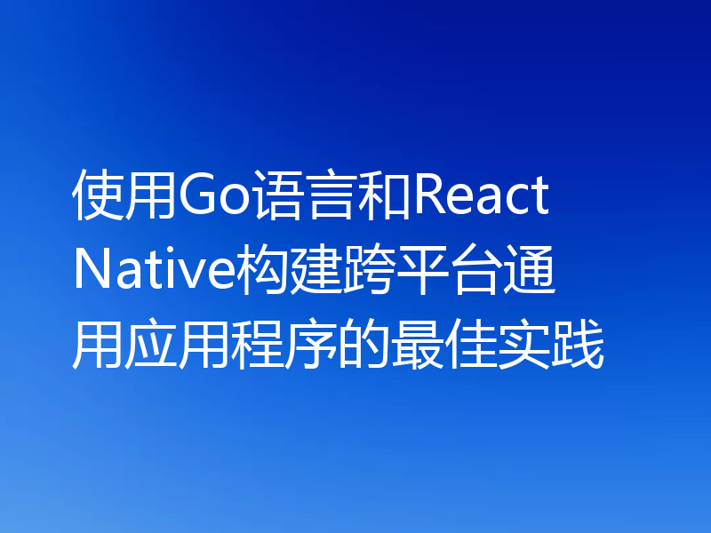 使用Go语言和React Native构建跨平台通用应用程序的最佳实践