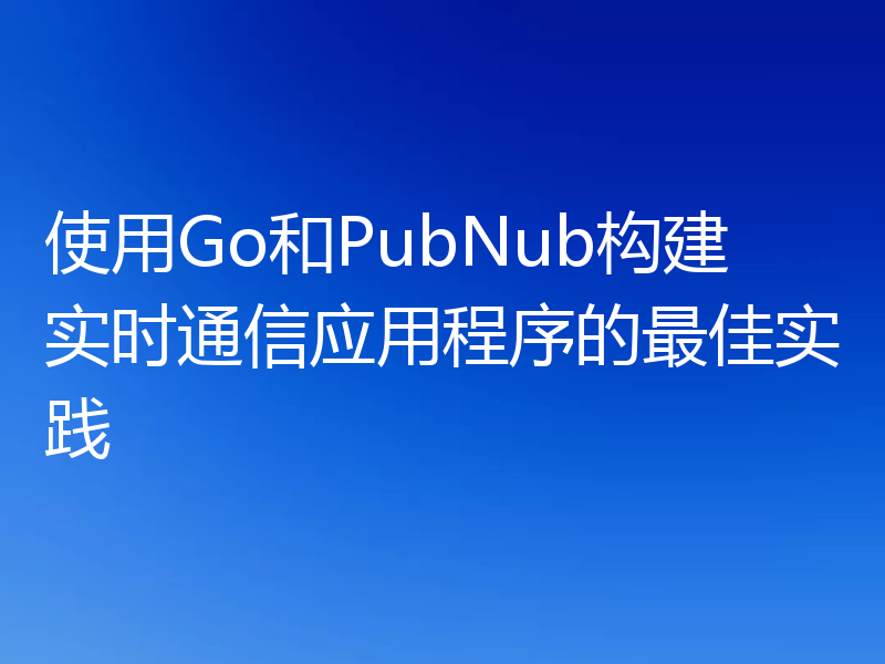 使用Go和PubNub构建实时通信应用程序的最佳实践