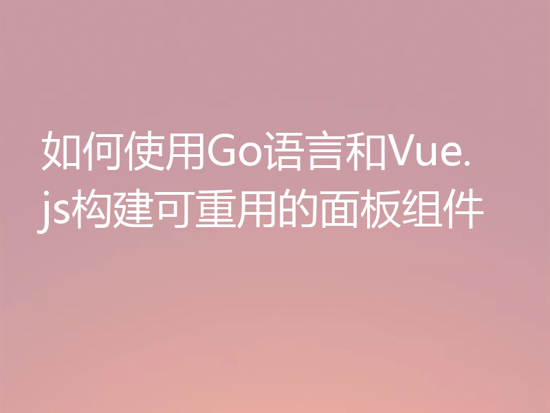 如何使用Go语言和Vue.js构建可重用的面板组件