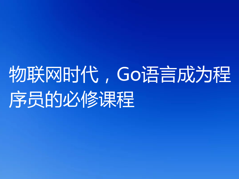 物联网时代，Go语言成为程序员的必修课程