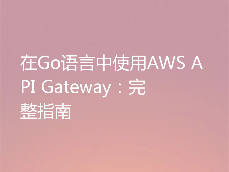 在Go语言中使用AWS API Gateway：完整指南