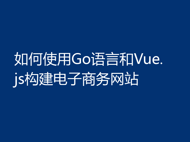 如何使用Go语言和Vue.js构建电子商务网站