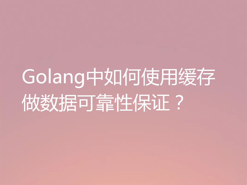 Golang中如何使用缓存做数据可靠性保证？