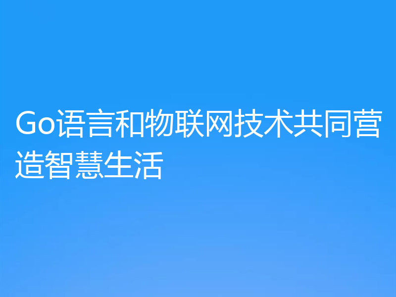 Go语言和物联网技术共同营造智慧生活