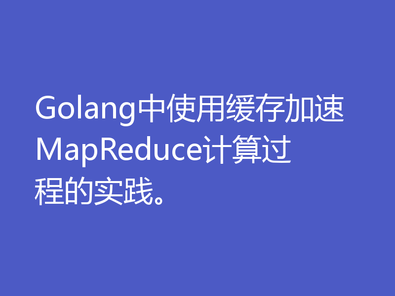Golang中使用缓存加速MapReduce计算过程的实践。