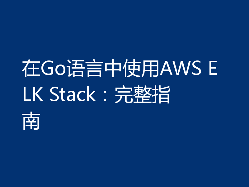 在Go语言中使用AWS ELK Stack：完整指南