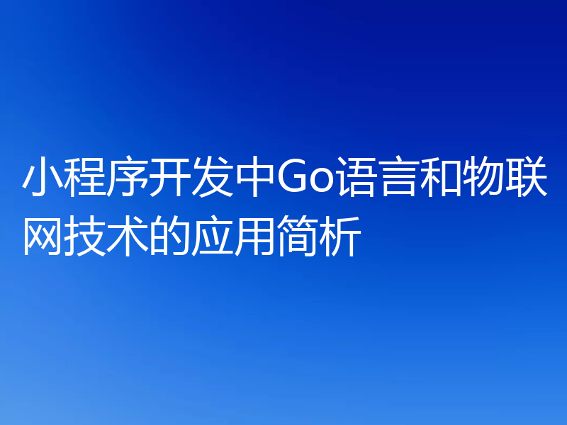 小程序开发中Go语言和物联网技术的应用简析