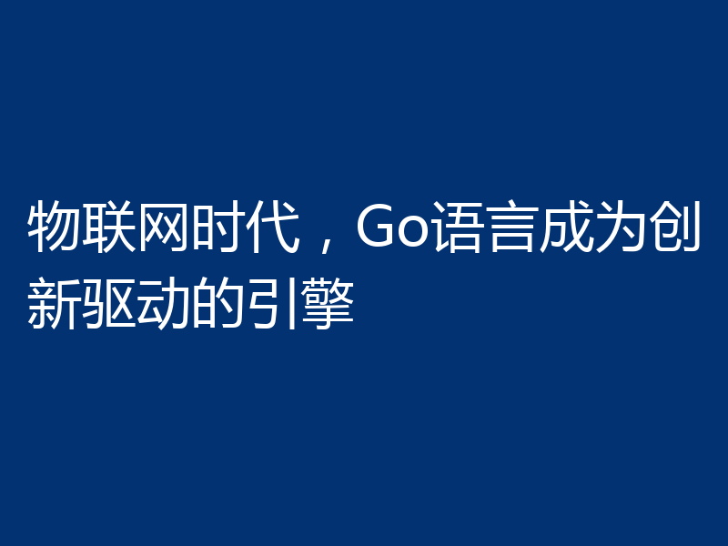 物联网时代，Go语言成为创新驱动的引擎