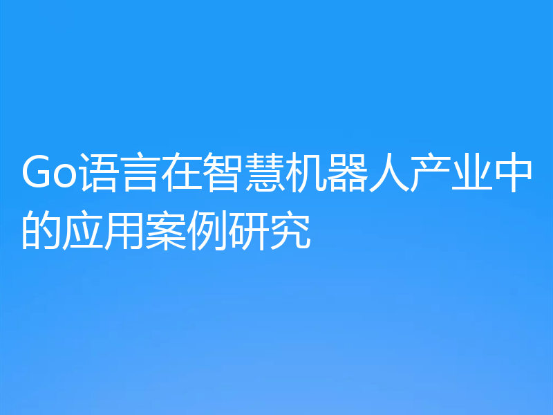 Go语言在智慧机器人产业中的应用案例研究