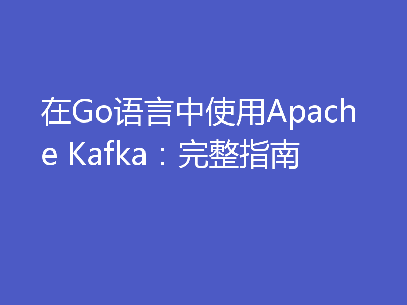 在Go语言中使用Apache Kafka：完整指南