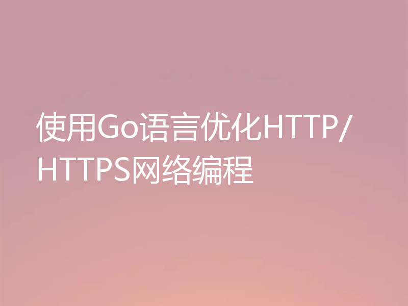 使用Go语言优化HTTP/HTTPS网络编程