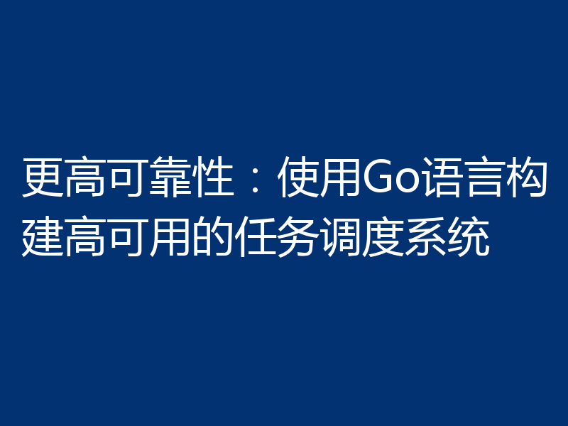 更高可靠性：使用Go语言构建高可用的任务调度系统