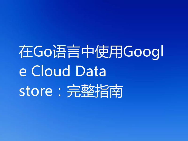 在Go语言中使用Google Cloud Datastore：完整指南