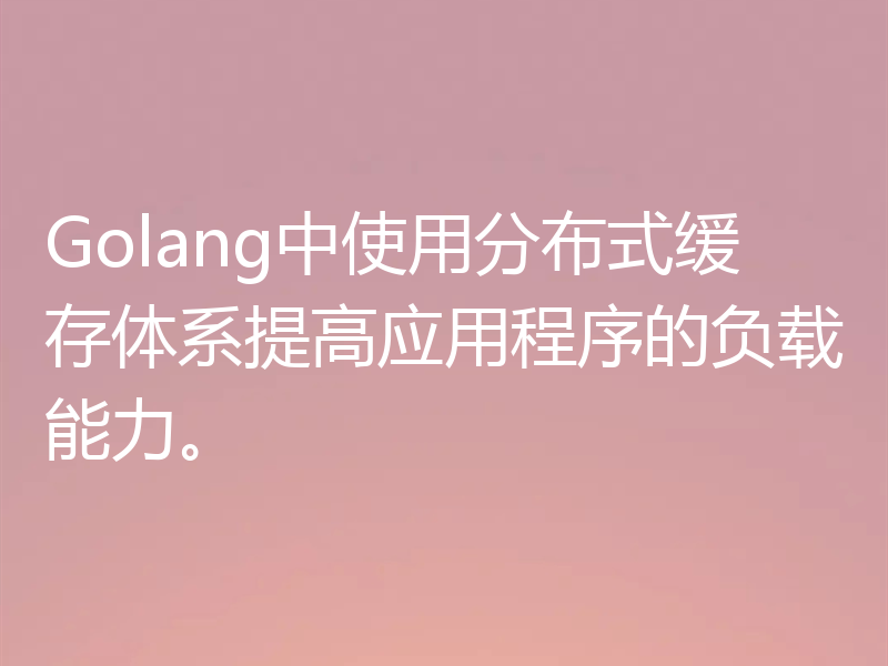 Golang中使用分布式缓存体系提高应用程序的负载能力。