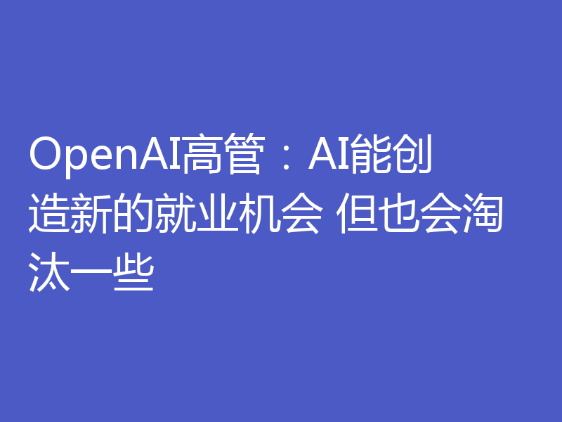 OpenAI高管：AI能创造新的就业机会 但也会淘汰一些