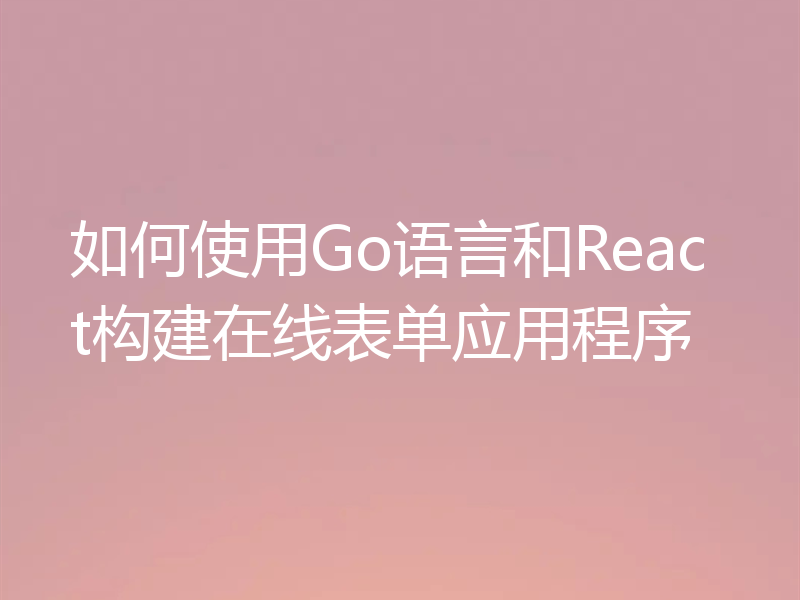 如何使用Go语言和React构建在线表单应用程序