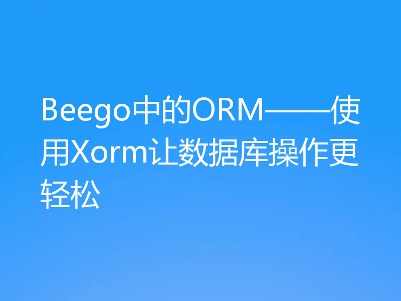 Beego中的ORM——使用Xorm让数据库操作更轻松