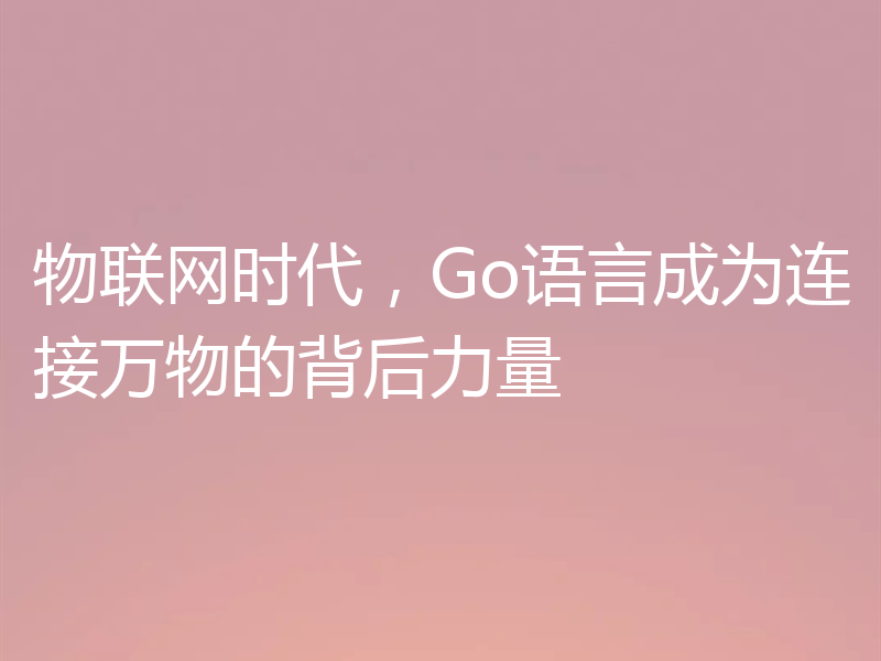 物联网时代，Go语言成为连接万物的背后力量
