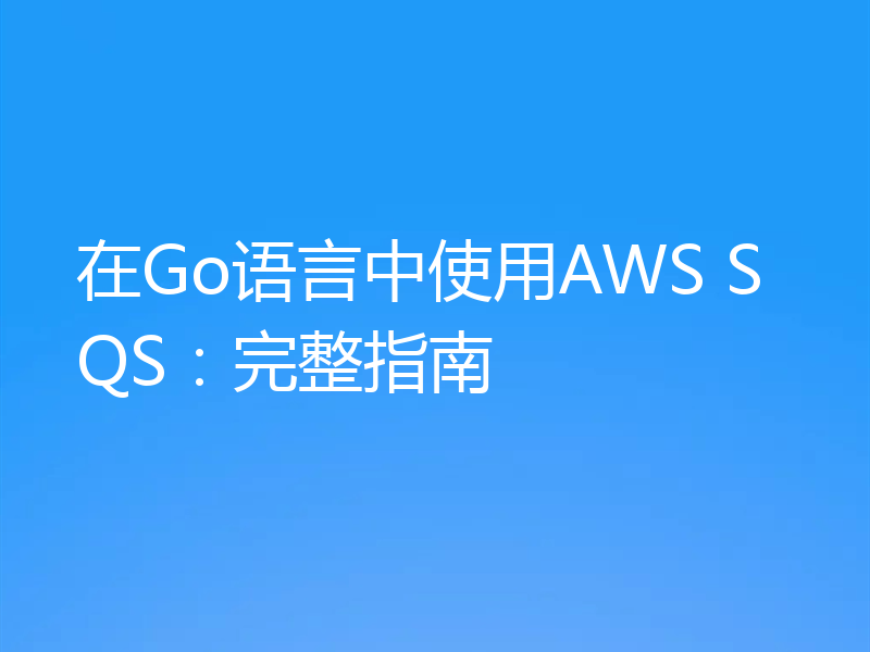 在Go语言中使用AWS SQS：完整指南