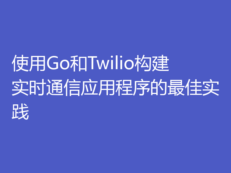 使用Go和Twilio构建实时通信应用程序的最佳实践