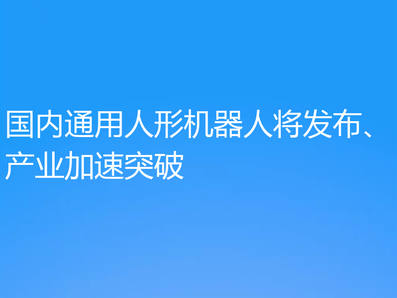 国内通用人形机器人将发布、产业加速突破