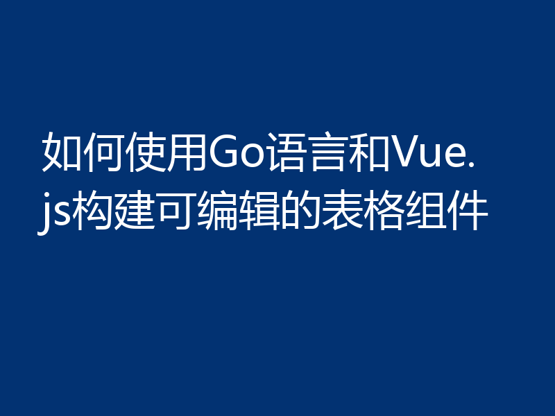 如何使用Go语言和Vue.js构建可编辑的表格组件