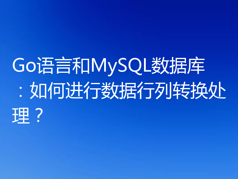 Go语言和MySQL数据库：如何进行数据行列转换处理？