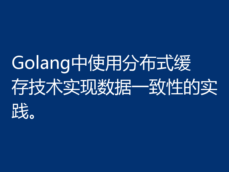 Golang中使用分布式缓存技术实现数据一致性的实践。