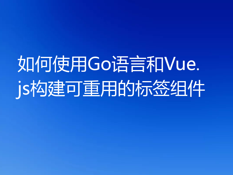 如何使用Go语言和Vue.js构建可重用的标签组件