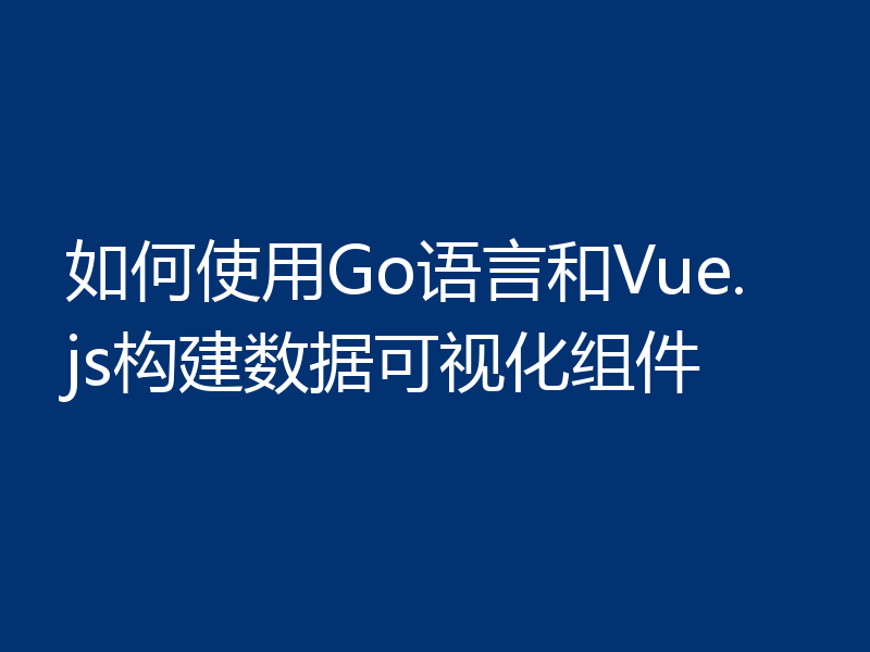 如何使用Go语言和Vue.js构建数据可视化组件