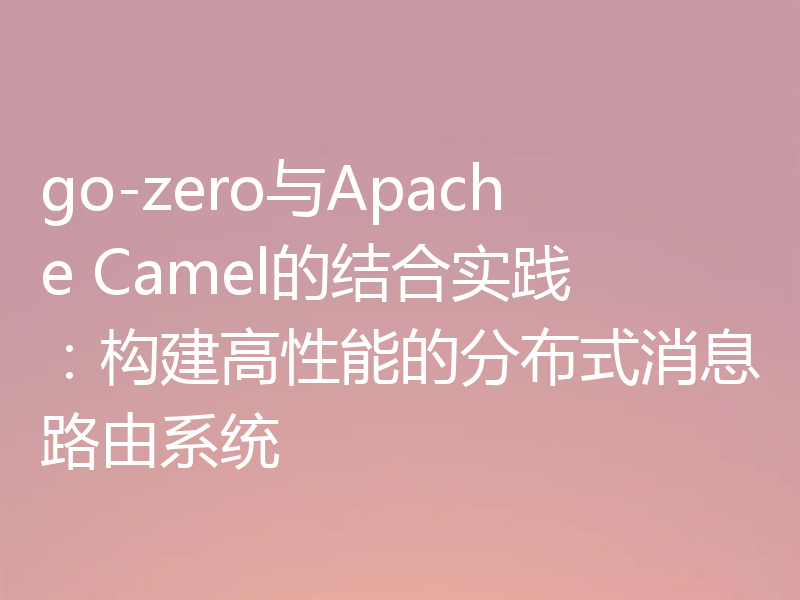 go-zero与Apache Camel的结合实践：构建高性能的分布式消息路由系统