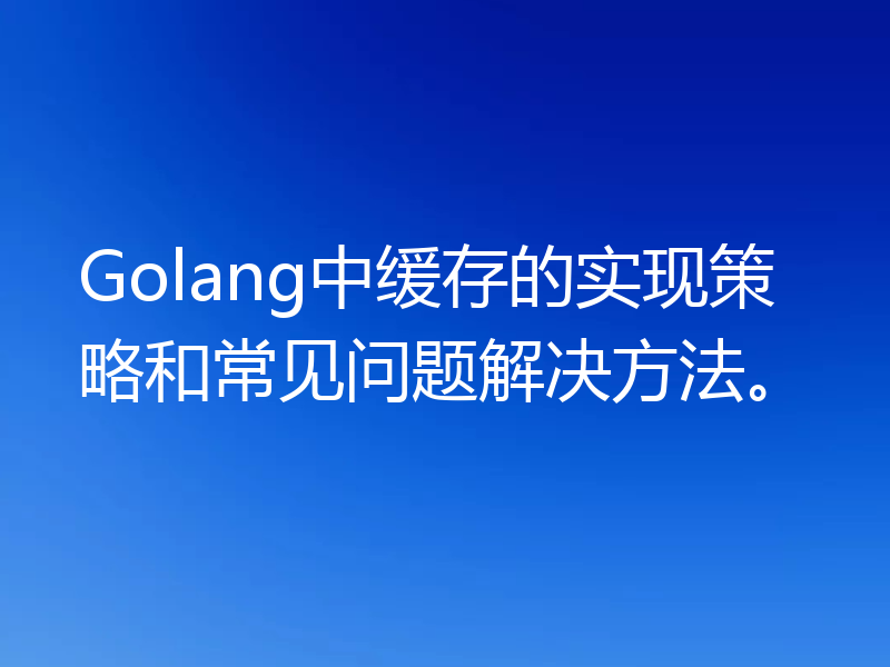 Golang中缓存的实现策略和常见问题解决方法。