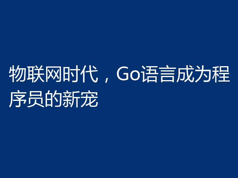 物联网时代，Go语言成为程序员的新宠