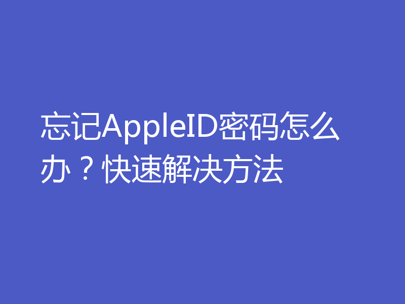 忘记AppleID密码怎么办？快速解决方法