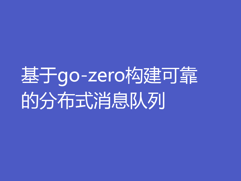 基于go-zero构建可靠的分布式消息队列
