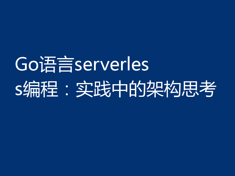 Go语言serverless编程：实践中的架构思考