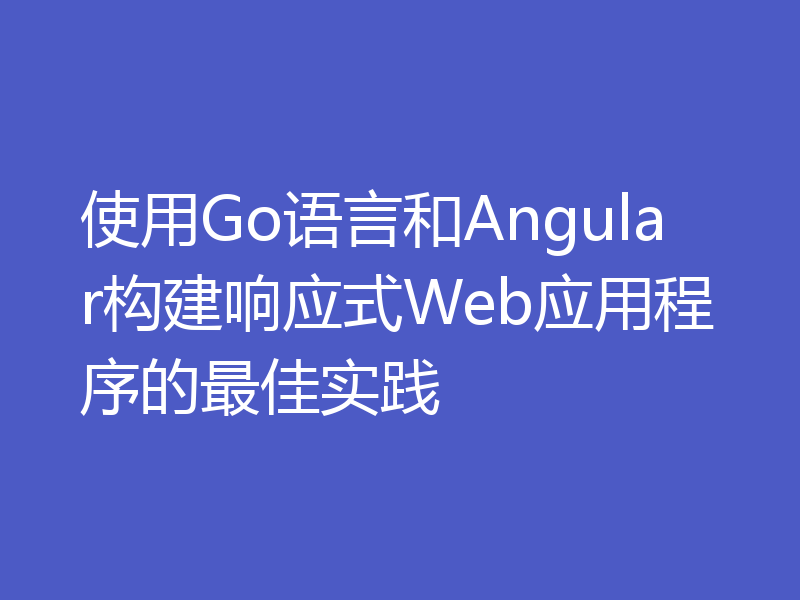 使用Go语言和Angular构建响应式Web应用程序的最佳实践