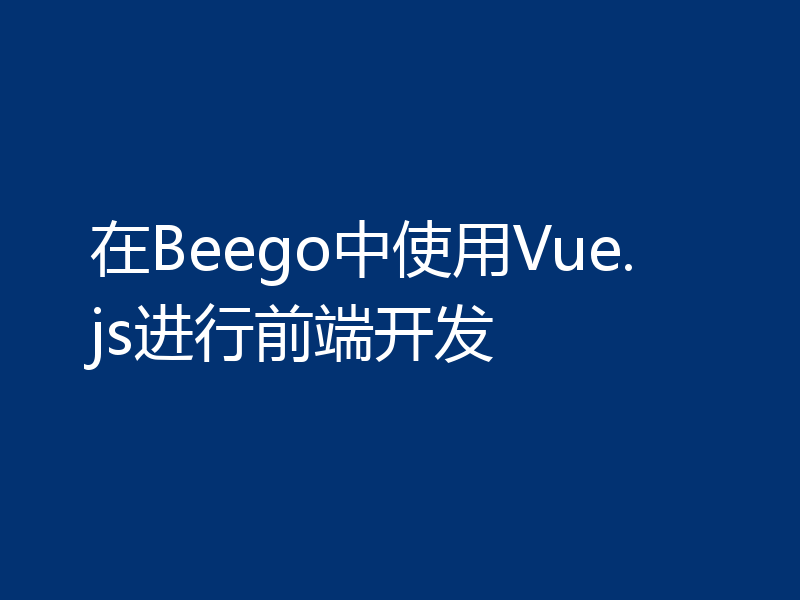 在Beego中使用Vue.js进行前端开发