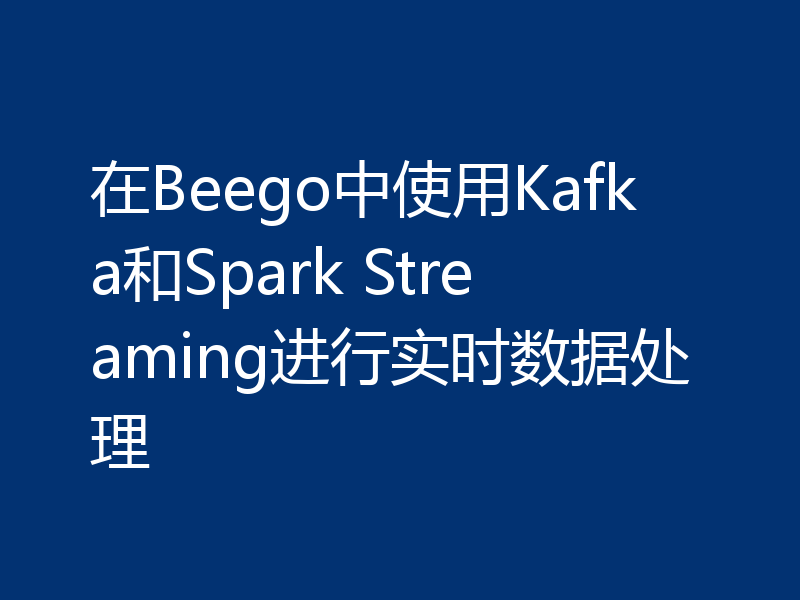 在Beego中使用Kafka和Spark Streaming进行实时数据处理