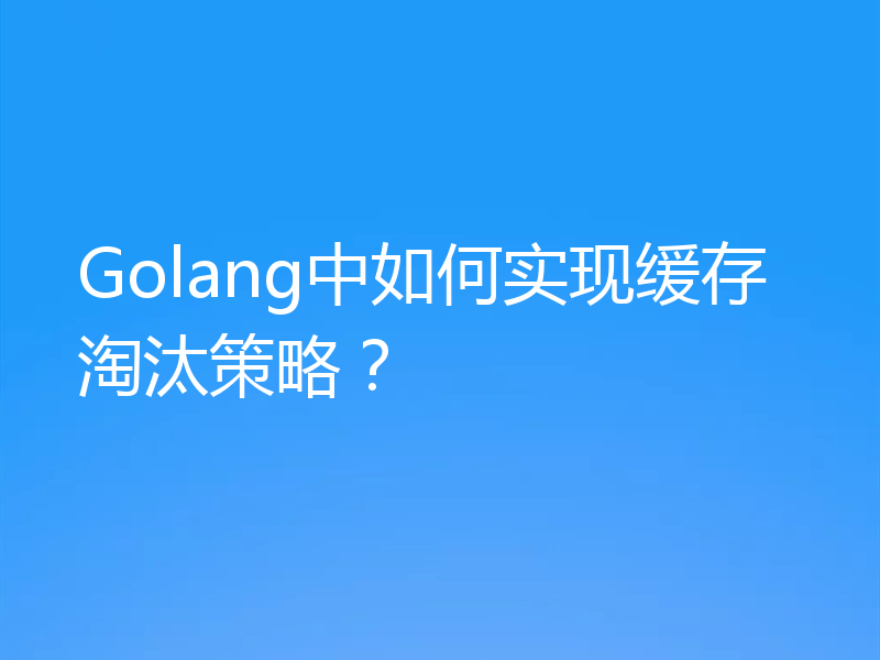 Golang中如何实现缓存淘汰策略？