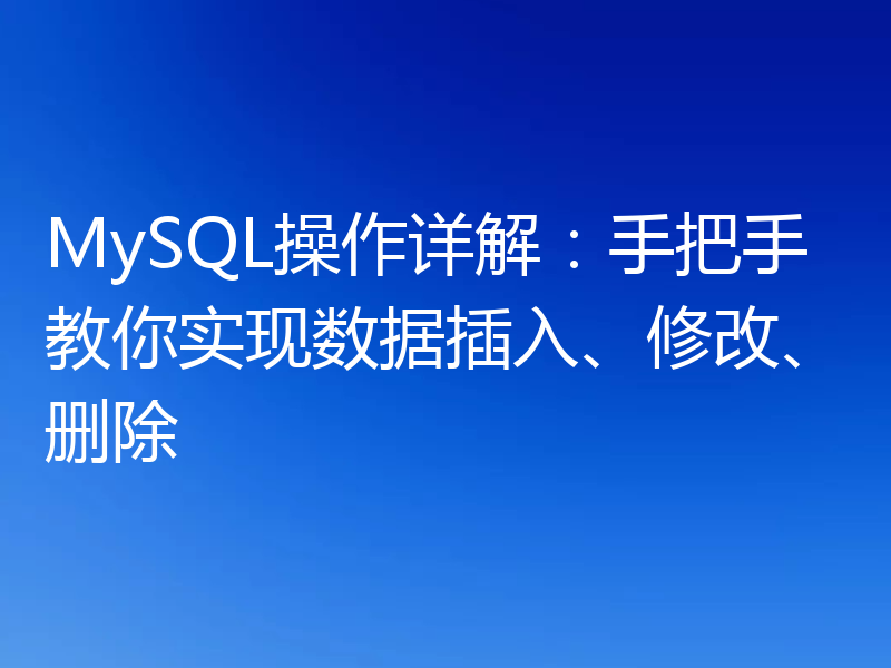 MySQL操作详解：手把手教你实现数据插入、修改、删除