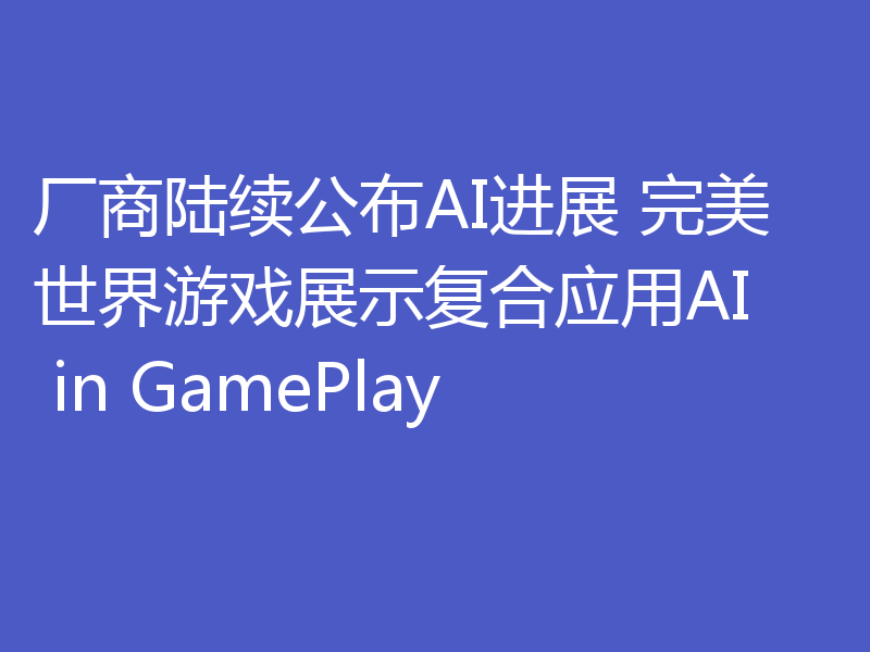厂商陆续公布AI进展 完美世界游戏展示复合应用AI in GamePlay