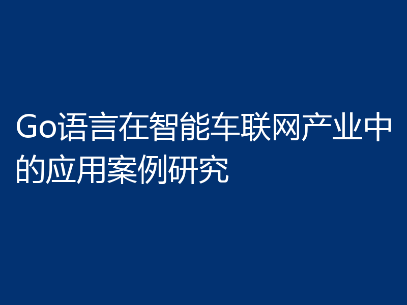 Go语言在智能车联网产业中的应用案例研究