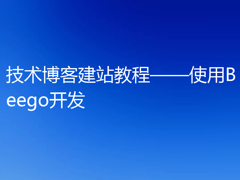 技术博客建站教程——使用Beego开发